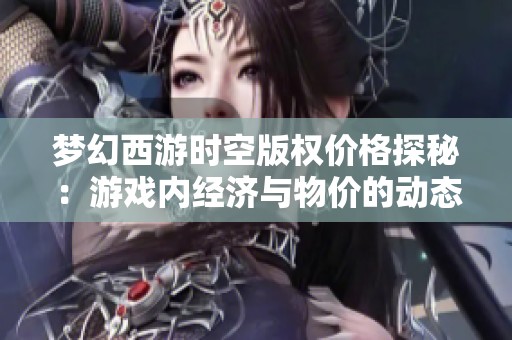梦幻西游时空版权价格探秘：游戏内经济与物价的动态关联