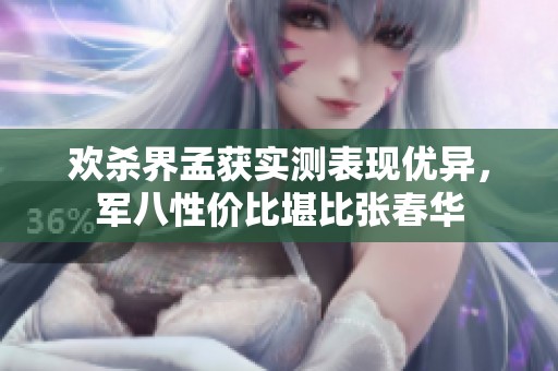 欢杀界孟获实测表现优异，军八性价比堪比张春华