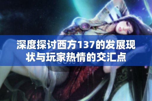 深度探讨西方137的发展现状与玩家热情的交汇点