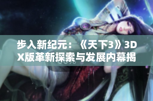 步入新纪元：《天下3》3DX版革新探索与发展内幕揭秘