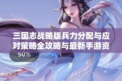 三国志战略版兵力分配与应对策略全攻略与最新手游资讯分享