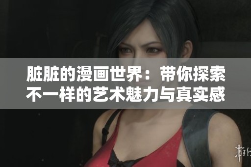 脏脏的漫画世界：带你探索不一样的艺术魅力与真实感悟
