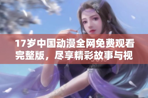 17岁中国动漫全网免费观看完整版，尽享精彩故事与视觉盛宴