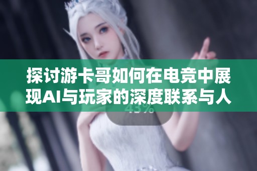 探讨游卡哥如何在电竞中展现AI与玩家的深度联系与人性光辉