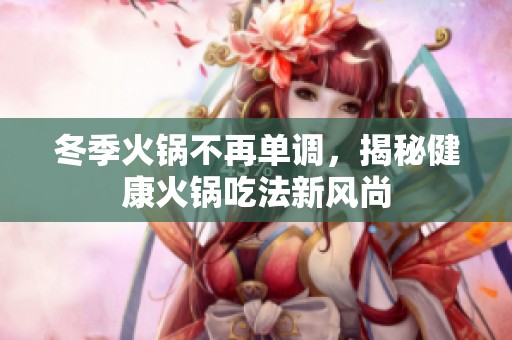 冬季火锅不再单调，揭秘健康火锅吃法新风尚