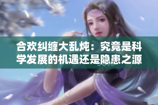 合欢纠缠大乱炖：究竟是科学发展的机遇还是隐患之源