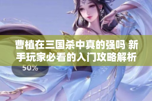 曹植在三国杀中真的强吗 新手玩家必看的入门攻略解析