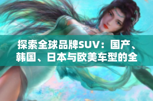 探索全球品牌SUV：国产、韩国、日本与欧美车型的全面对比