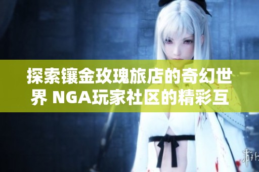 探索镶金玫瑰旅店的奇幻世界 NGA玩家社区的精彩互动与分享