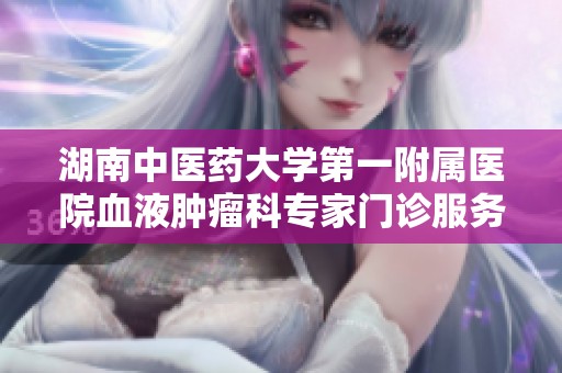 湖南中医药大学第一附属医院血液肿瘤科专家门诊服务详解