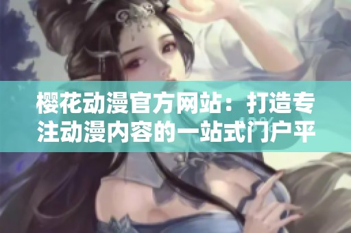 樱花动漫官方网站：打造专注动漫内容的一站式门户平台