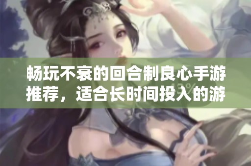 畅玩不衰的回合制良心手游推荐，适合长时间投入的游戏体验