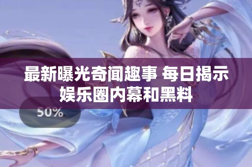最新曝光奇闻趣事 每日揭示娱乐圈内幕和黑料