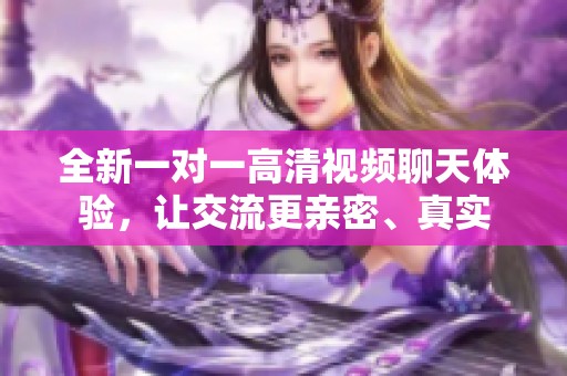 全新一对一高清视频聊天体验，让交流更亲密、真实