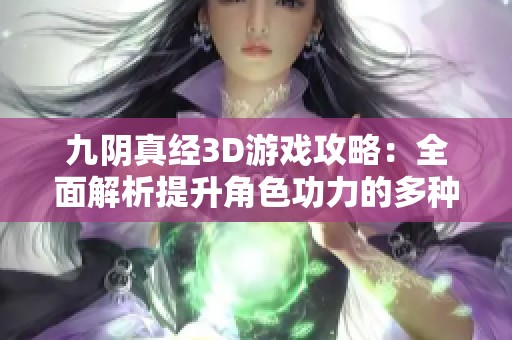 九阴真经3D游戏攻略：全面解析提升角色功力的多种有效方法