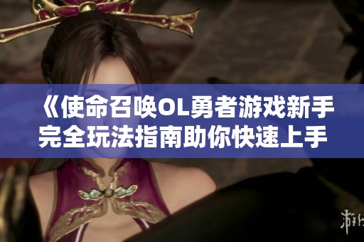 《使命召唤OL勇者游戏新手完全玩法指南助你快速上手》