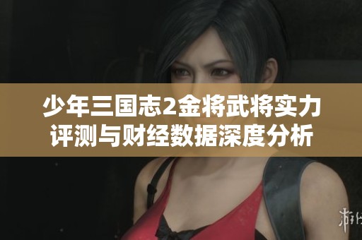 少年三国志2金将武将实力评测与财经数据深度分析