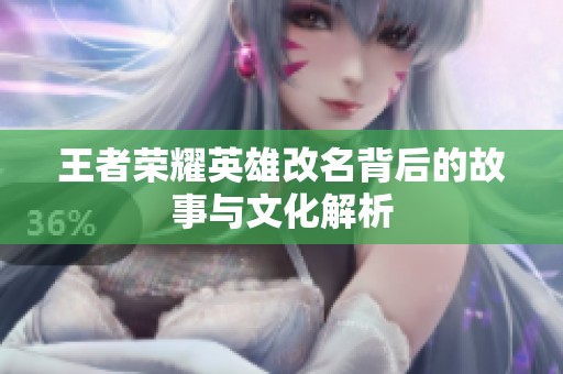 王者荣耀英雄改名背后的故事与文化解析