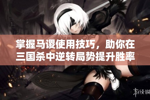 掌握马谡使用技巧，助你在三国杀中逆转局势提升胜率