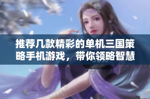 推荐几款精彩的单机三国策略手机游戏，带你领略智慧对决之美