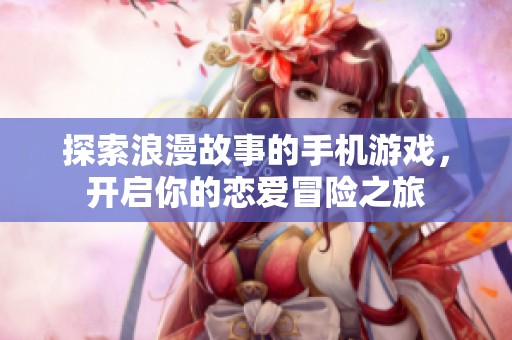 探索浪漫故事的手机游戏，开启你的恋爱冒险之旅