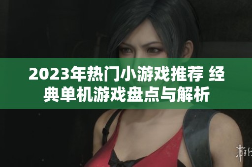 2023年热门小游戏推荐 经典单机游戏盘点与解析
