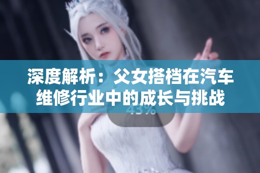 深度解析：父女搭档在汽车维修行业中的成长与挑战