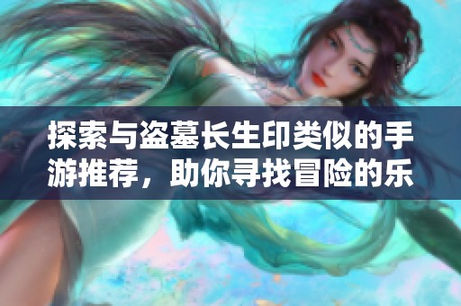 探索与盗墓长生印类似的手游推荐，助你寻找冒险的乐趣