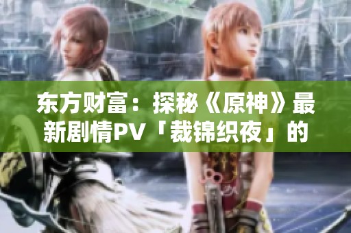东方财富：探秘《原神》最新剧情PV「裁锦织夜」的故事魅力与探索之旅