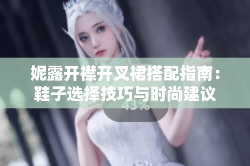 妮露开襟开叉裙搭配指南：鞋子选择技巧与时尚建议