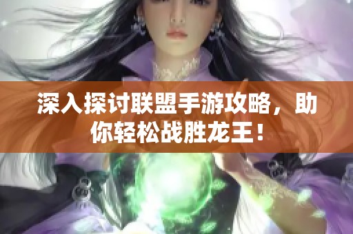 深入探讨联盟手游攻略，助你轻松战胜龙王！