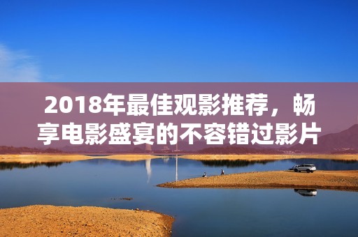 2018年最佳观影推荐，畅享电影盛宴的不容错过影片