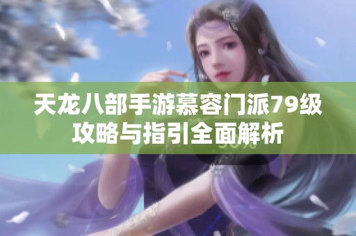 天龙八部手游慕容门派79级攻略与指引全面解析
