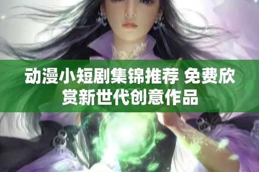动漫小短剧集锦推荐 免费欣赏新世代创意作品