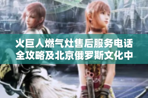 火巨人燃气灶售后服务电话全攻略及北京俄罗斯文化中心活动概览
