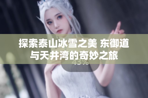 探索泰山冰雪之美 东御道与天井湾的奇妙之旅
