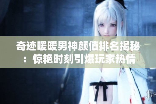 奇迹暖暖男神颜值排名揭秘：惊艳时刻引爆玩家热情