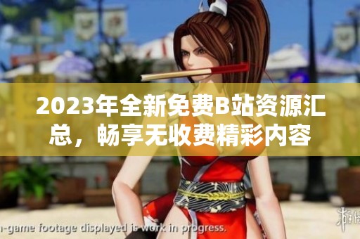 2023年全新免费B站资源汇总，畅享无收费精彩内容