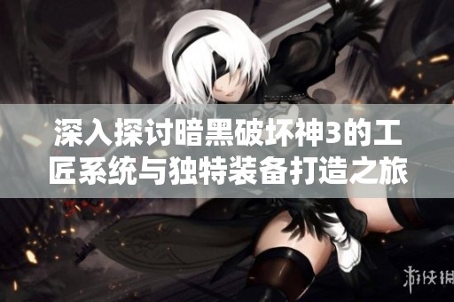 深入探讨暗黑破坏神3的工匠系统与独特装备打造之旅