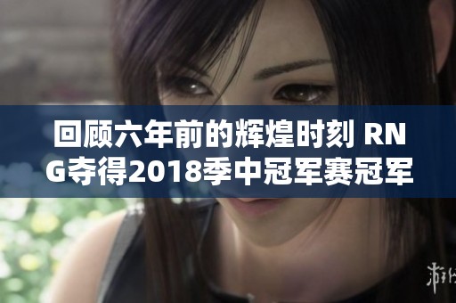 回顾六年前的辉煌时刻 RNG夺得2018季中冠军赛冠军