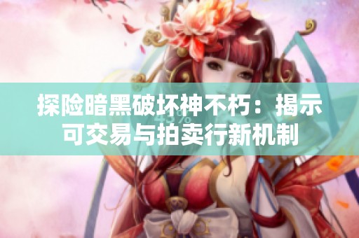 探险暗黑破坏神不朽：揭示可交易与拍卖行新机制