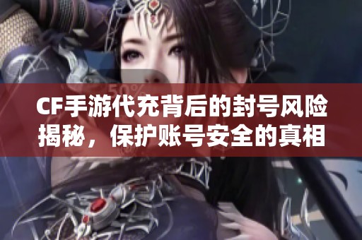 CF手游代充背后的封号风险揭秘，保护账号安全的真相解析
