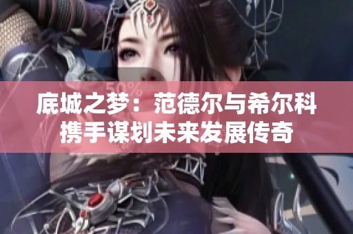 底城之梦：范德尔与希尔科携手谋划未来发展传奇