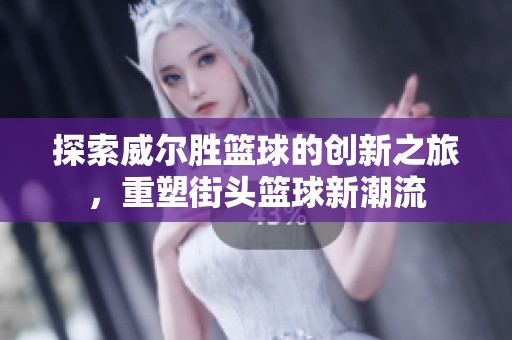 探索威尔胜篮球的创新之旅，重塑街头篮球新潮流