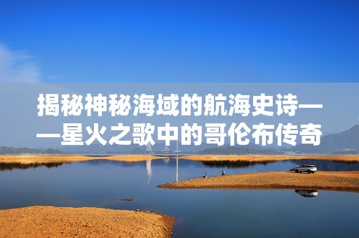 揭秘神秘海域的航海史诗——星火之歌中的哥伦布传奇