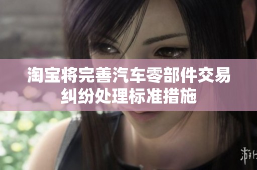 淘宝将完善汽车零部件交易纠纷处理标准措施