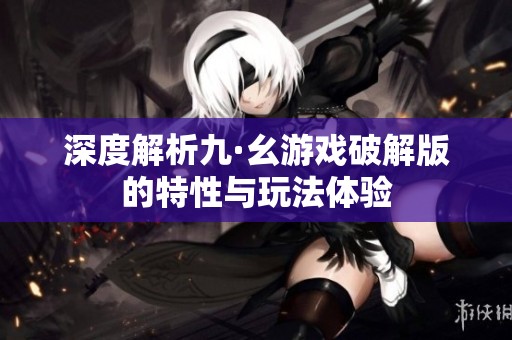 深度解析九·幺游戏破解版的特性与玩法体验