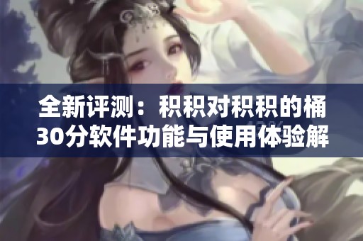全新评测：积积对积积的桶30分软件功能与使用体验解析