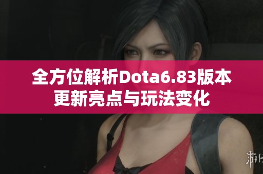 全方位解析Dota6.83版本更新亮点与玩法变化
