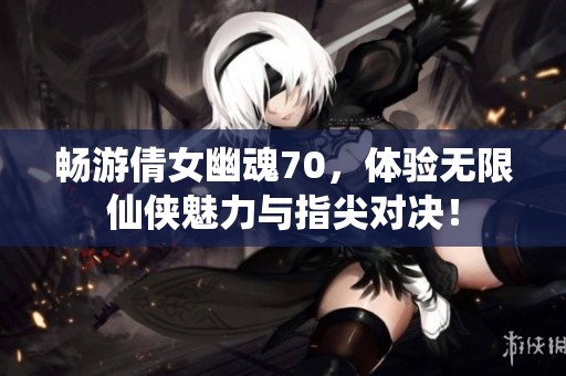 畅游倩女幽魂70，体验无限仙侠魅力与指尖对决！